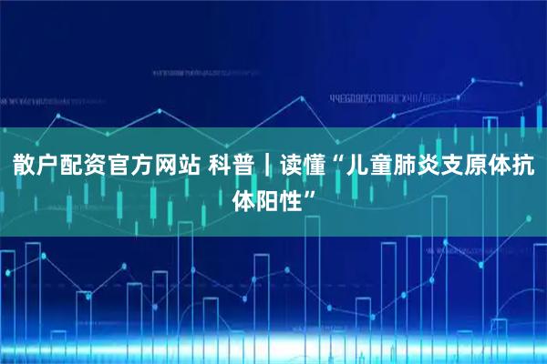 散户配资官方网站 科普｜读懂“儿童肺炎支原体抗体阳性”