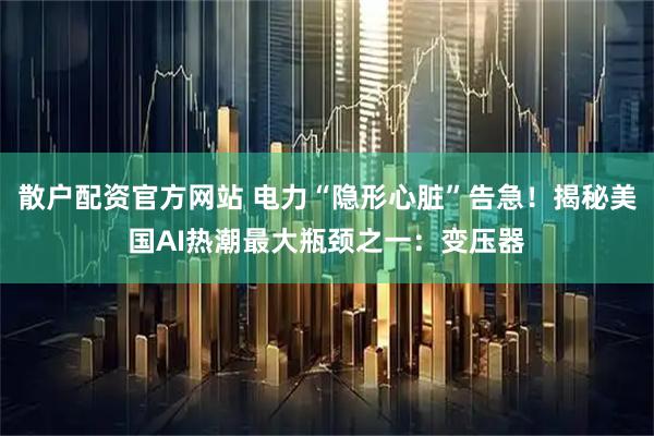 散户配资官方网站 电力“隐形心脏”告急！揭秘美国AI热潮最大瓶颈之一：变压器